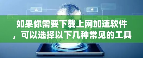 如果你需要下载上网加速软件，可以选择以下几种常见的工具，它们能够帮助你加速网页浏览、下载文件或_STREAMing_内容