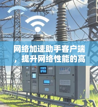 网络加速助手客户端,提升网络性能的高效解决方案 网络加速助手客户端,提升网络性能的高效解决方案