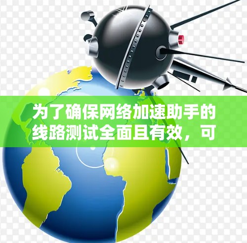 为了确保网络加速助手的线路测试全面且有效，可以按照以下步骤进行