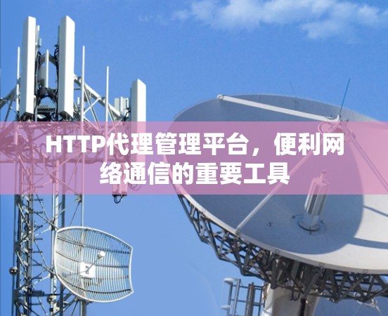 HTTP代理管理平台,便利网络通信的重要工具 HTTP代理管理平台,便利网络通信的重要工具