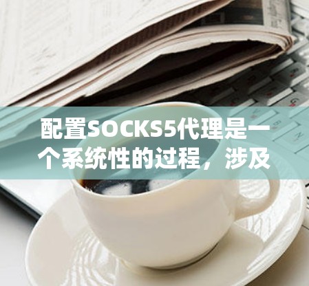 配置SOCKS5代理是一个系统性的过程，涉及从安装服务器到配置客户端应用程序的多个步骤。以下是分步骤的指南，帮助您顺利配置SOCKS5代理