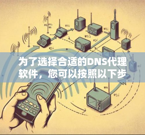 为了选择合适的DNS代理软件,您可以按照以下步骤进行 为了选择合适的DNS代理软件,您可以按照以下步骤进行