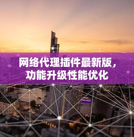 网络代理插件最新版,功能升级性能优化 网络代理插件最新版,功能升级性能优化