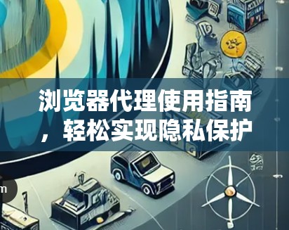 浏览器代理使用指南，轻松实现隐私保护与网络加速