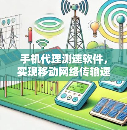 手机代理测速软件,实现移动网络传输速率测量的解决方案 手机代理测速软件,实现移动网络传输速率测量的解决方案