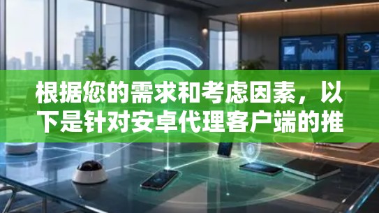 根据您的需求和考虑因素,以下是针对安卓代理客户端的推荐和建议 根据您的需求和考虑因素,以下是针对安卓代理客户端的推荐和建议