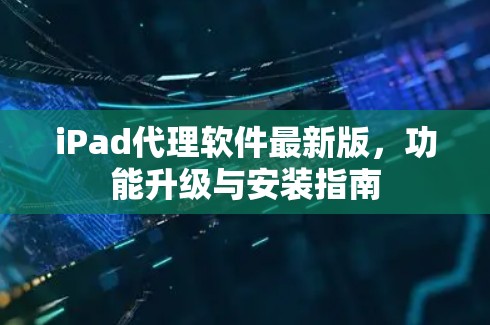 iPad代理软件最新版，功能升级与安装指南