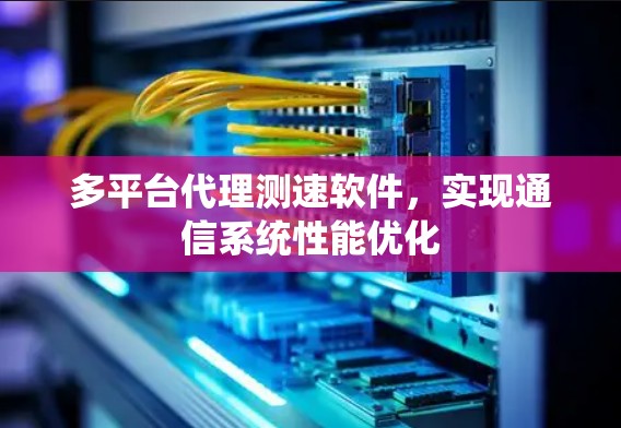 多平台代理测速软件,实现通信系统性能优化 多平台代理测速软件,实现通信系统性能优化