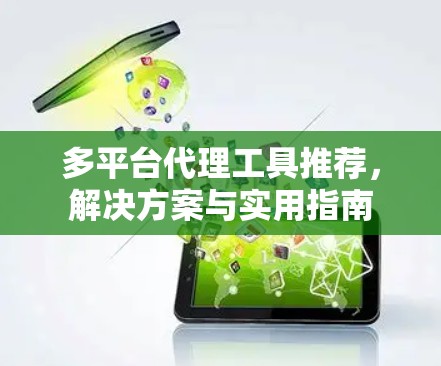 多平台代理工具推荐,解决方案与实用指南 多平台代理工具推荐,解决方案与实用指南