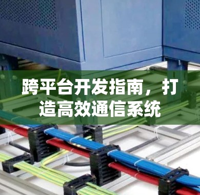 跨平台开发指南,打造高效通信系统 跨平台开发指南,打造高效通信系统