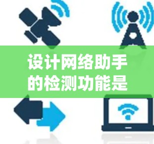 设计网络助手的检测功能是一个系统性的工程，涵盖多个关键方面。以下是对每个方面的详细分析和实施建议