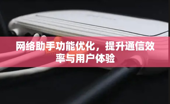 网络助手功能优化，提升通信效率与用户体验