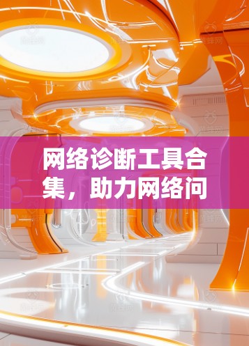 网络诊断工具合集,助力网络问题解决 网络诊断工具合集,助力网络问题解决