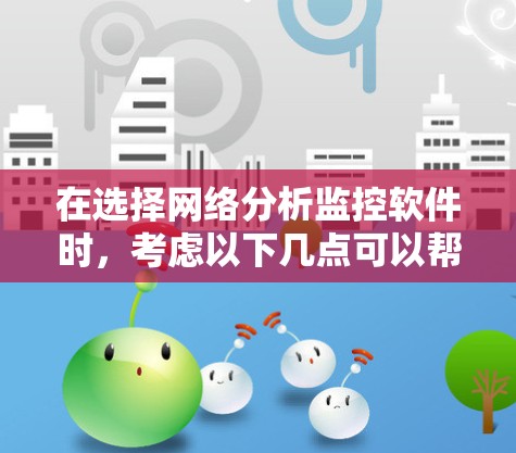 在选择网络分析监控软件时,考虑以下几点可以帮助你做出明智的决定 在选择网络分析监控软件时,考虑以下几点可以帮助你做出明智的决定