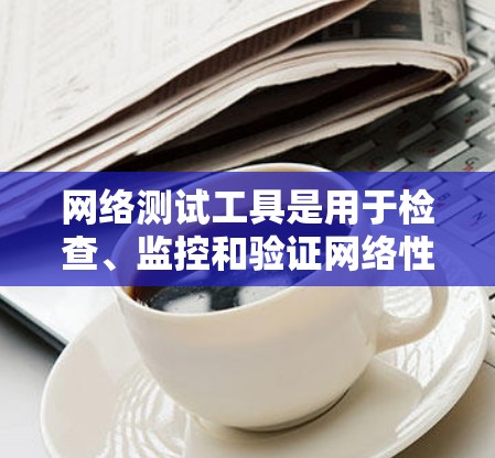 网络测试工具是用于检查、监控和验证网络性能、连接性和安全性的各种工具。以下是一些常用的网络测试工具合集,分为不同类别 网络测试工具是用于检查、监控和验证网络性能、连接性和安全性的各种工具。以下是一些常用的网络测试工具合集,分为不同类别
