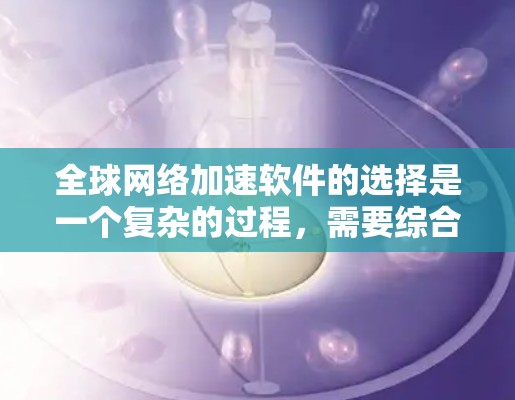 全球网络加速软件的选择是一个复杂的过程，需要综合考虑多个关键因素。以下是我对推荐的几款软件的详细分析和总结