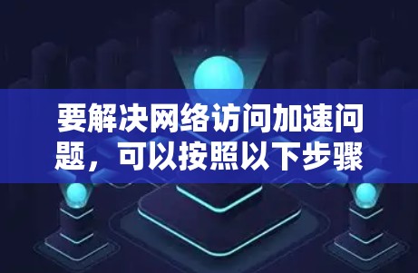 要解决网络访问加速问题，可以按照以下步骤进行