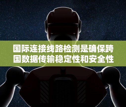 国际连接线路检测是确保跨国数据传输稳定性和安全性的关键过程，涵盖光纤、卫星和潜海电缆等多种传输介质。以下是对该检测的详细分析