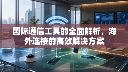 国际通信工具的全面解析，海外连接的高效解决方案
