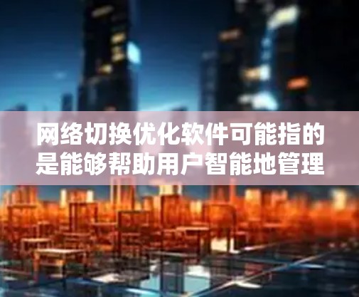 网络切换优化软件可能指的是能够帮助用户智能地管理和优化网络连接的软件，特别是在切换不同网络（如Wi-Fi、移动数据等）时，能够提高连接速度、稳定性或性能的工具