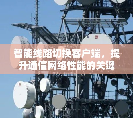 智能线路切换客户端,提升通信网络性能的关键技术 智能线路切换客户端,提升通信网络性能的关键技术