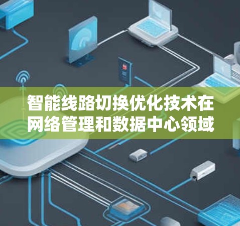 智能线路切换优化技术在网络管理和数据中心领域发挥着重要作用。以下是对这一技术的详细总结 智能线路切换优化技术在网络管理和数据中心领域发挥着重要作用。以下是对这一技术的详细总结