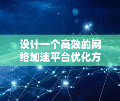 设计一个高效的网络加速平台优化方案涉及多个关键环节，需要综合考虑网络性能、内容分发、负载均衡、数据处理等多个方面。以下是一个结构化的优化方案