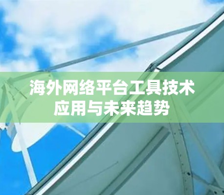 海外网络平台工具技术应用与未来趋势 海外网络平台工具技术应用与未来趋势