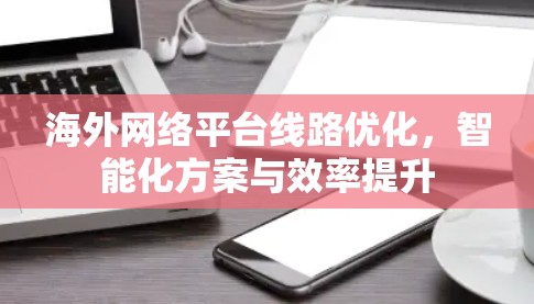 海外网络平台线路优化,智能化方案与效率提升 海外网络平台线路优化,智能化方案与效率提升