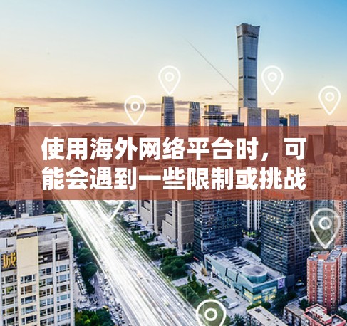 使用海外网络平台时，可能会遇到一些限制或挑战，以下是一些常见问题及解决方法，帮助你更好地使用这些平台