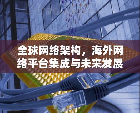 全球网络架构，海外网络平台集成与未来发展