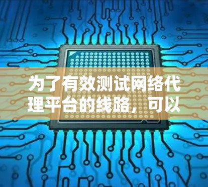 为了有效测试网络代理平台的线路，可以按照以下步骤进行