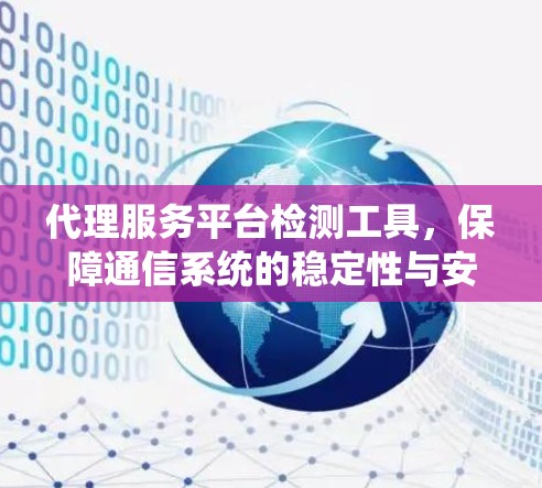 代理服务平台检测工具,保障通信系统的稳定性与安全性 代理服务平台检测工具,保障通信系统的稳定性与安全性