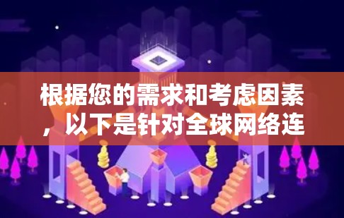 根据您的需求和考虑因素,以下是针对全球网络连接软件下载的分步建议 根据您的需求和考虑因素,以下是针对全球网络连接软件下载的分步建议