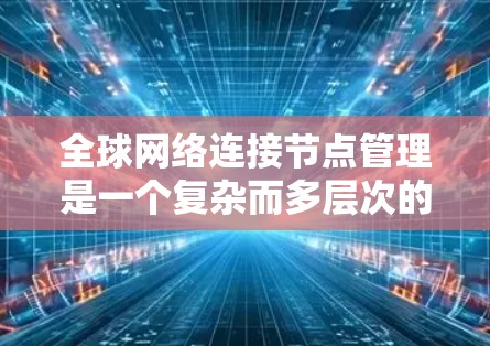 全球网络连接节点管理是一个复杂而多层次的任务,涉及多个关键环节和技术。以下是对这一任务的详细分析和总结 全球网络连接节点管理是一个复杂而多层次的任务,涉及多个关键环节和技术。以下是对这一任务的详细分析和总结