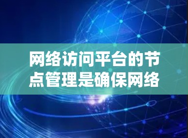 网络访问平台的节点管理是确保网络资源高效运行的关键环节。以下是对网络访问平台节点管理的系统化总结，帮助您全面理解和操作