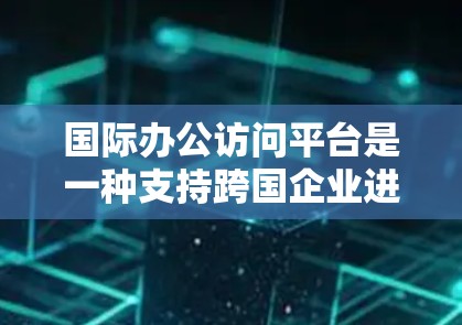 国际办公访问平台是一种支持跨国企业进行远程协作的工具,帮助企业高效沟通和管理全球团队。以下是关于国际办公访问平台的详细分析 国际办公访问平台是一种支持跨国企业进行远程协作的工具,帮助企业高效沟通和管理全球团队。以下是关于国际办公访问平台的详细分析