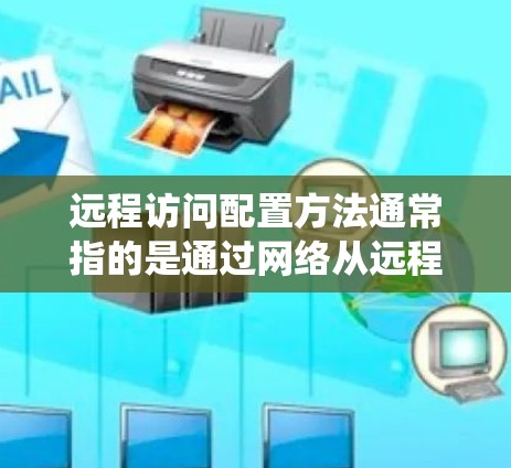 远程访问配置方法通常指的是通过网络从远程设备或服务器访问本地计算机、资源或系统。以下是一些常见的远程访问配置方法和步骤，可能涉及不同的协议和工具