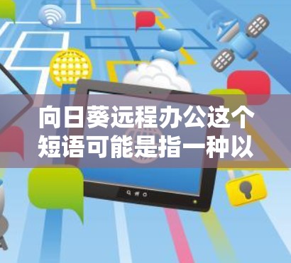 向日葵远程办公这个短语可能是指一种以向日葵为象征的远程办公方式,或者是某种结合向日葵元素的远程办公理念。向日葵是一种常见的象征,代表着向阳性、希望、成长和温暖。以下是一些可能的解释和应用 向日葵远程办公这个短语可能是指一种以向日葵为象征的远程办公方式,或者是某种结合向日葵元素的远程办公理念。向日葵是一种常见的象征,代表着向阳性、希望、成长和温暖。以下是一些可能的解释和应用