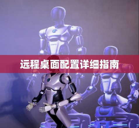 远程桌面配置详细指南 远程桌面配置详细指南