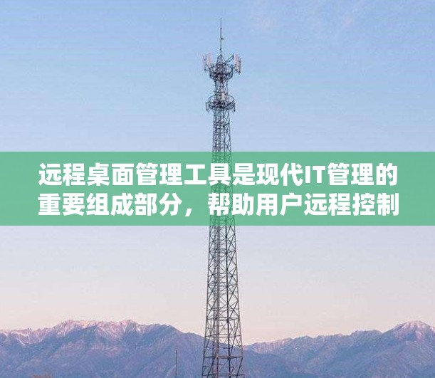 远程桌面管理工具是现代IT管理的重要组成部分，帮助用户远程控制和管理计算机。以下是对这些工具的详细分析和总结，供您参考