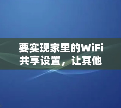 要实现家里的WiFi共享设置，让其他家人能够使用你的网络，以下是详细的步骤指南