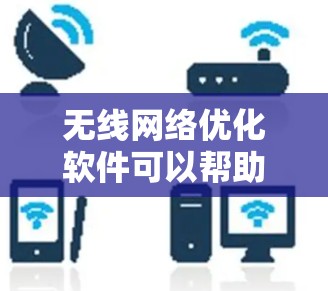 无线网络优化软件可以帮助用户提高网络性能，改善信号质量和连接速度。以下是几个适合不同需求的优化软件推荐