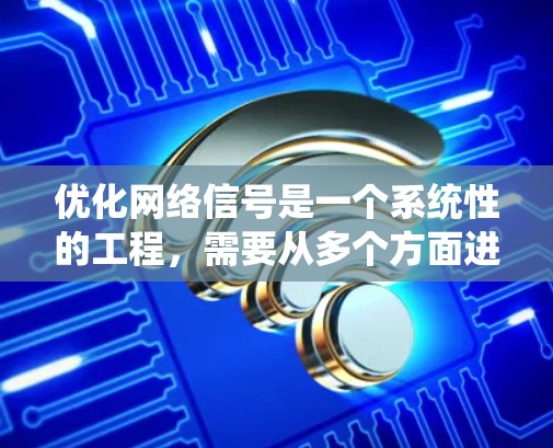 优化网络信号是一个系统性的工程,需要从多个方面进行调整和维护。以下是一个有条理的优化步骤指南,帮助您全面提升网络性能 优化网络信号是一个系统性的工程,需要从多个方面进行调整和维护。以下是一个有条理的优化步骤指南,帮助您全面提升网络性能