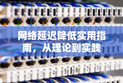 网络延迟降低实用指南,从理论到实践 网络延迟降低实用指南,从理论到实践