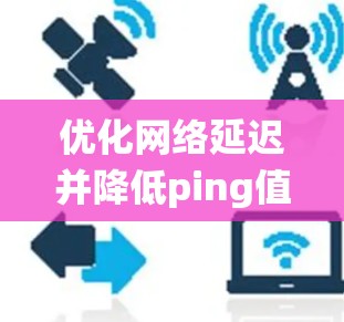 优化网络延迟并降低ping值需要系统地检查和调整多个方面。以下是一个有条理的步骤指南,帮助你逐步解决问题 优化网络延迟并降低ping值需要系统地检查和调整多个方面。以下是一个有条理的步骤指南,帮助你逐步解决问题