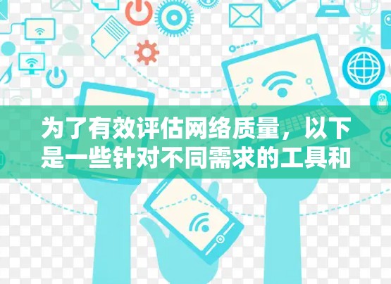 为了有效评估网络质量，以下是一些针对不同需求的工具和方法建议