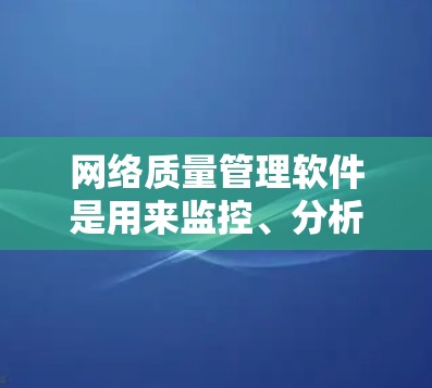 网络质量管理软件是用来监控、分析和优化网络性能的工具，帮助用户确保网络稳定、安全和高效。这些软件通常提供丰富的功能，涵盖从网络监控到故障定位的各个方面，适用于企业、教育机构和其他需要高性能网络的场景