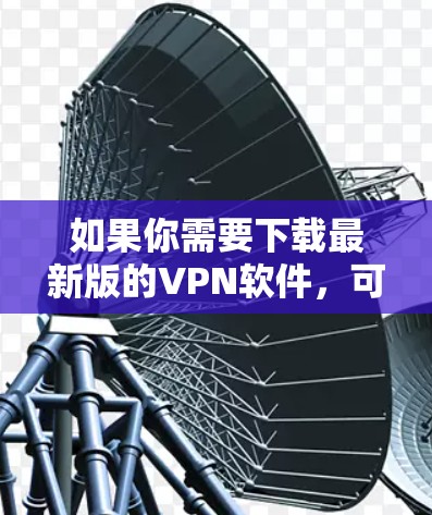 如果你需要下载最新版的VPN软件,可以按照以下步骤操作 如果你需要下载最新版的VPN软件,可以按照以下步骤操作