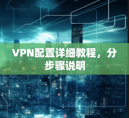 VPN配置详细教程,分步骤说明 VPN配置详细教程,分步骤说明